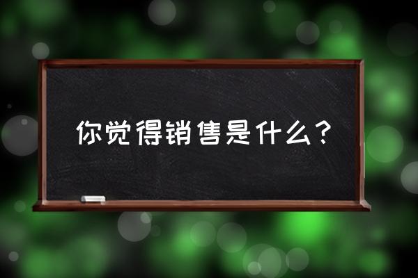 销售工作个人介绍 你觉得销售是什么？