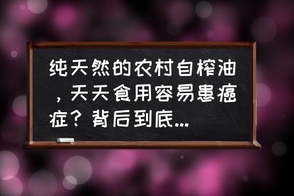 开榨油坊的风险在哪里 纯天然的农村自榨油，天天食用容易患癌症？背后到底有何风险？