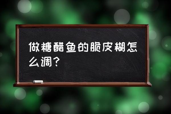 脆皮糖醋鱼做法 做糖醋鱼的脆皮糊怎么调？