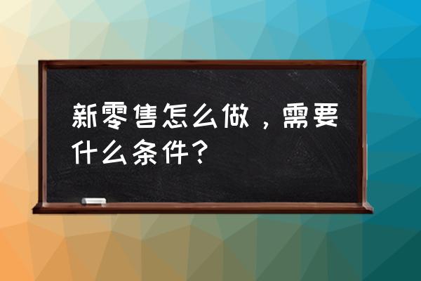 产城融合需要什么条件 新零售怎么做，需要什么条件？