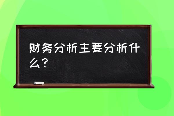 企业营运能力分析的主要目的 财务分析主要分析什么？