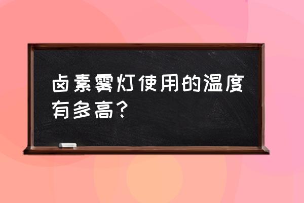 卤素灯管 卤素雾灯使用的温度有多高？