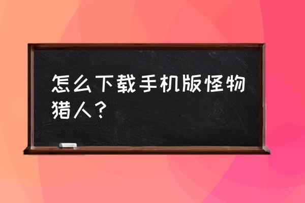 猎人手游为什么苹果玩不了 怎么下载手机版怪物猎人？