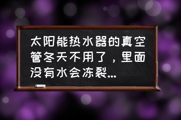 太阳能冬天无水暴晒会坏吗 太阳能热水器的真空管冬天不用了，里面没有水会冻裂或者晒坏吗？