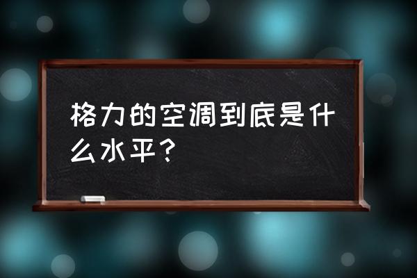 格力空调宣传图片大全 格力的空调到底是什么水平？