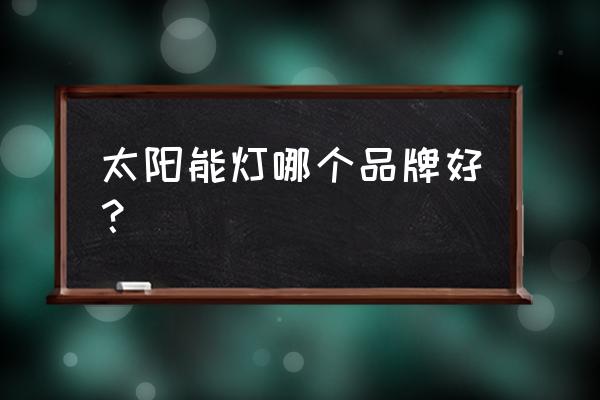 太阳能最好的牌子是什么 太阳能灯哪个品牌好？