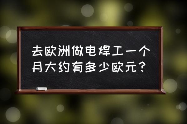 14000欧元等于多少人民币 去欧洲做电焊工一个月大约有多少欧元？