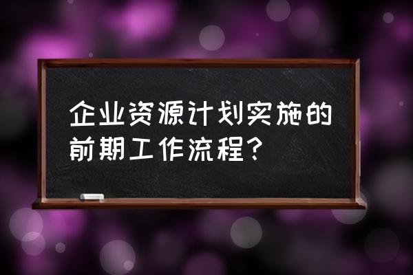 企业资源计划 企业资源计划实施的前期工作流程？