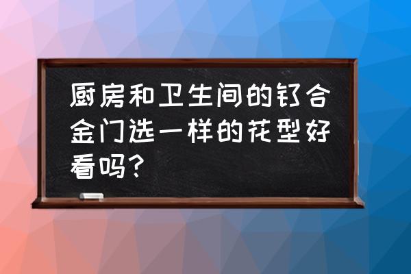 推拉门玻璃花型图片 厨房和卫生间的钛合金门选一样的花型好看吗？