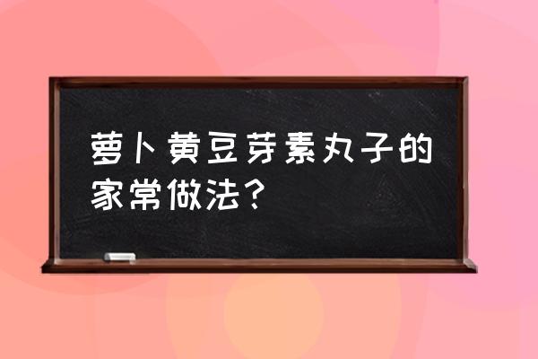 萝卜素丸子的做法简单家常 萝卜黄豆芽素丸子的家常做法？