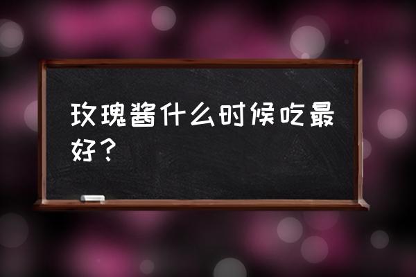 玫瑰酱的制作方法 玫瑰酱什么时候吃最好？