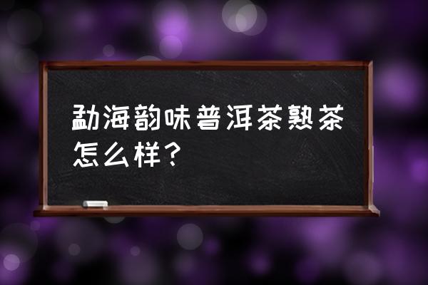 糯香普洱茶的糯香从何而来 勐海韵味普洱茶熟茶怎么样？