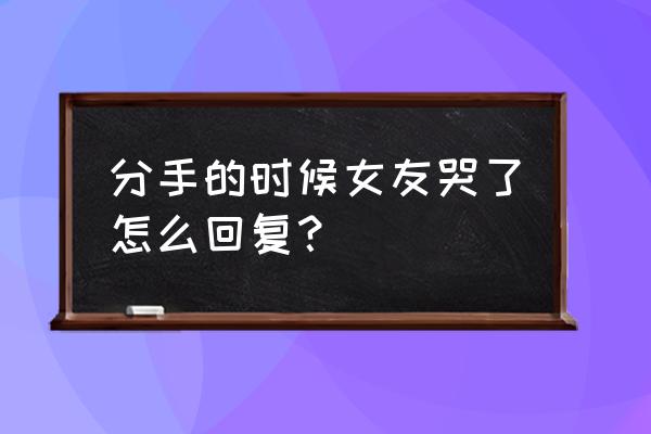 女生分手第几天最难过 分手的时候女友哭了怎么回复？