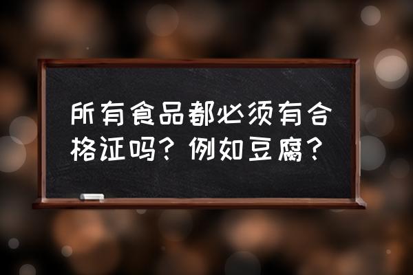 黑色经典半成品臭豆腐 所有食品都必须有合格证吗？例如豆腐？