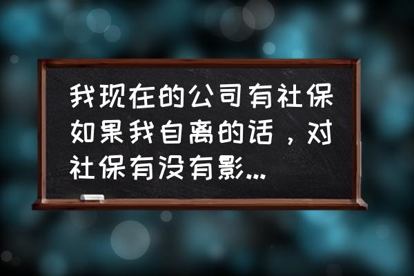 在公司上班自离有什么后果 我现在的公司有社保如果我自离的话，对社保有没有影响，以后还可以交不？