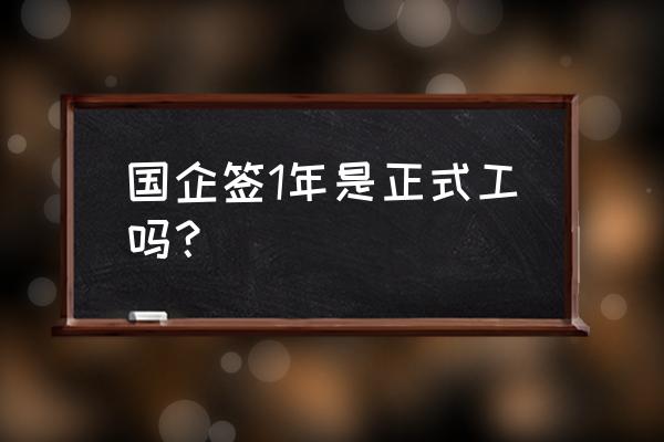 国企签三年合同的属于正式工吗 国企签1年是正式工吗？