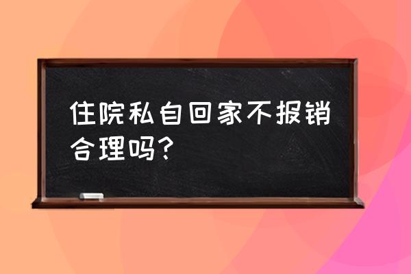 公司不报账有什么后果 住院私自回家不报销合理吗？