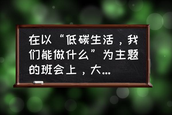 勤俭节约从我做起主题班会美篇 在以“低碳生活，我们能做什么”为主题的班会上，大家推荐你做主持人，请写出你的开场白？