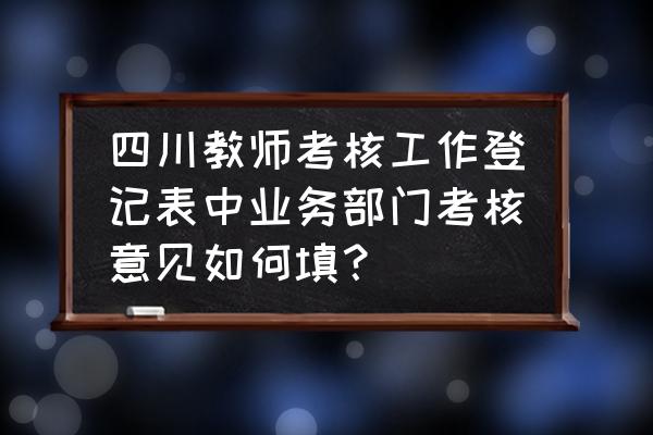 年度考核登记表个人总结简短 四川教师考核工作登记表中业务部门考核意见如何填？