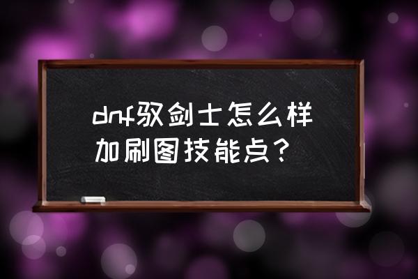 dnf驭剑士100级加点最新 dnf驭剑士怎么样加刷图技能点？