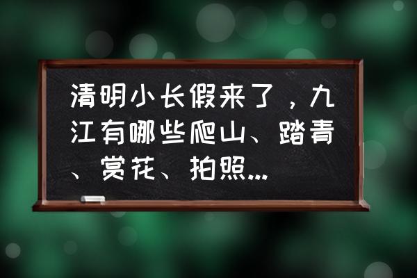 今天修水县天气 清明小长假来了，九江有哪些爬山、踏青、赏花、拍照的好地方？