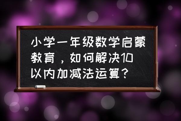 一路火花带闪电顺口溜 小学一年级数学启蒙教育，如何解决10以内加减法运算？