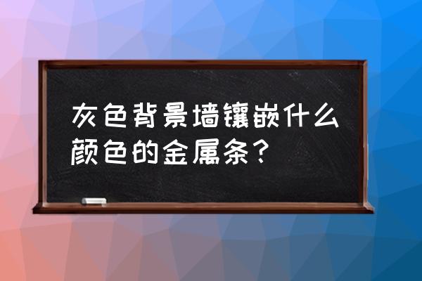 灰色背景墙 灰色背景墙镶嵌什么颜色的金属条？