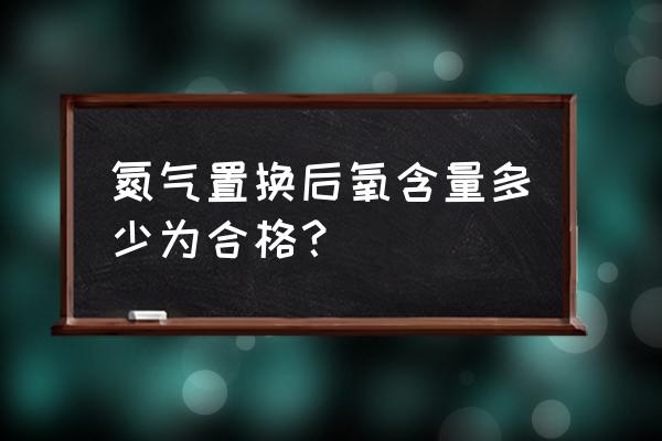 氮气分析仪 氮气置换后氧含量多少为合格？