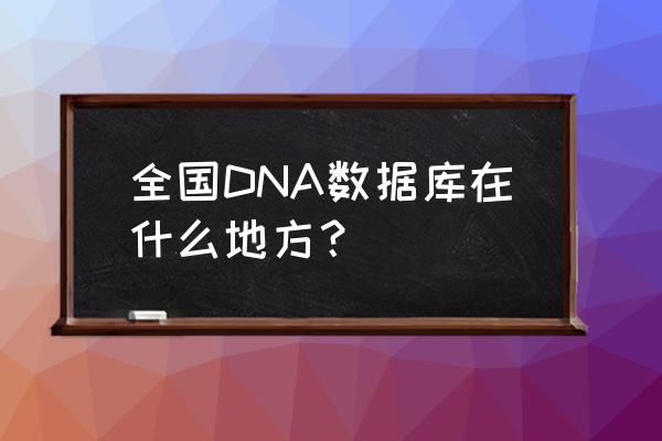 DNA数据库 全国DNA数据库在什么地方？