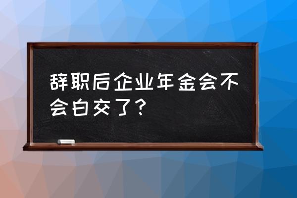 企业年金需不需要缴 辞职后企业年金会不会白交了？