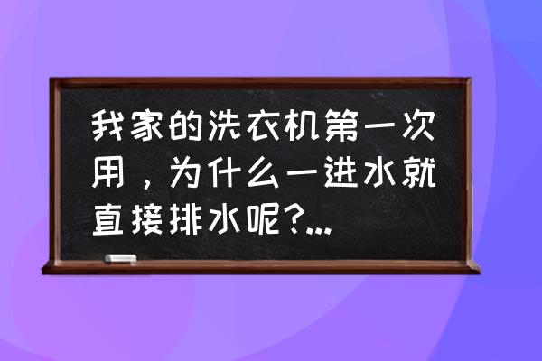 洗衣机进水后直接出水 我家的洗衣机第一次用，为什么一进水就直接排水呢?怎么解决？