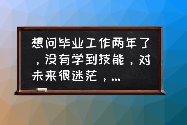 做一个自我驱动的人 想问毕业工作两年了，没有学到技能，对未来很迷茫，不知道自己适合什么工作，怎么办？