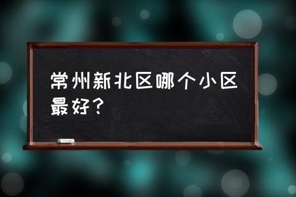 常州新北区邮政编码是多少 常州新北区哪个小区最好？