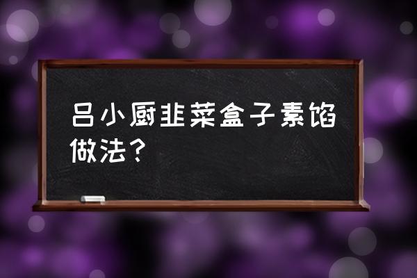 韭菜鸡蛋素包子家常做法 吕小厨韭菜盒子素馅做法？