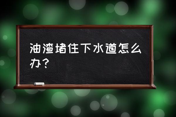 油垢堵塞下水道怎么办 油渣堵住下水道怎么办？