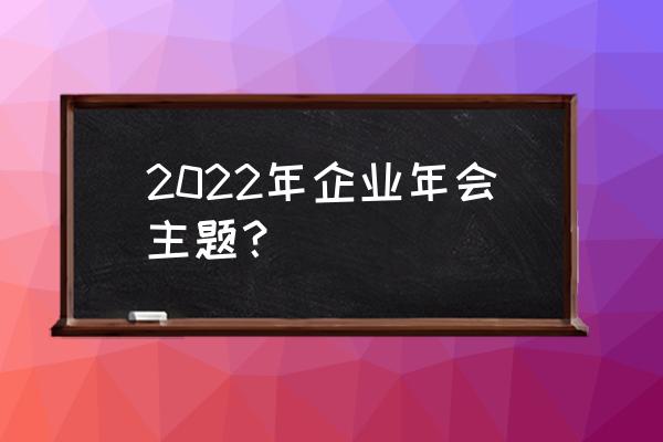 有深度的年会主题 2022年企业年会主题？