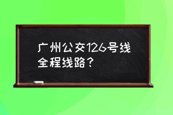 广州天河到东莞凤岗汽车站时刻表 广州公交126号线全程线路？