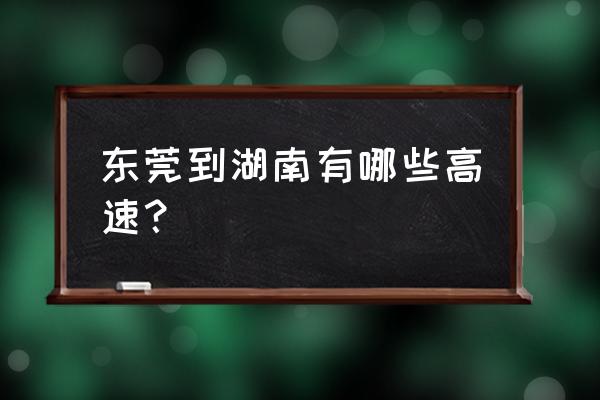 东莞去长沙最快方法 东莞到湖南有哪些高速？