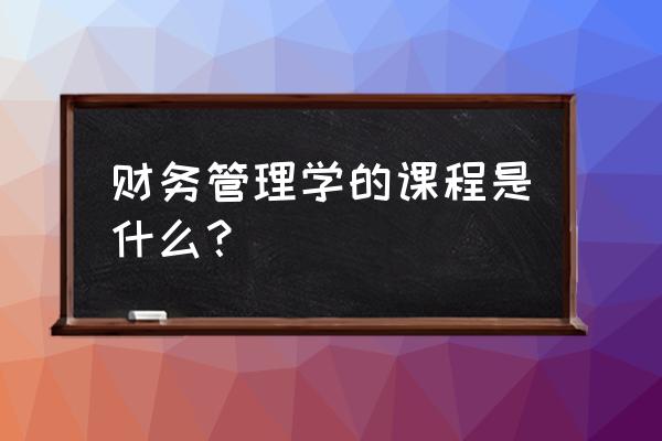 成本管理会计课程的内容 财务管理学的课程是什么？