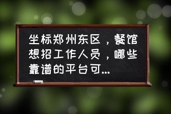 郑州东区招聘 坐标郑州东区，餐馆想招工作人员，哪些靠谱的平台可以招人的？