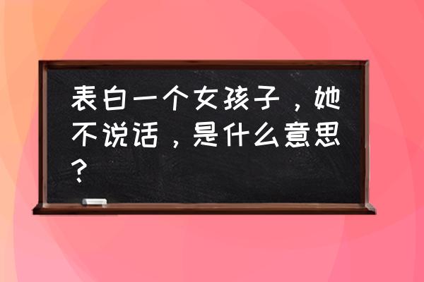 我不会再跟你说话 表白一个女孩子，她不说话，是什么意思？