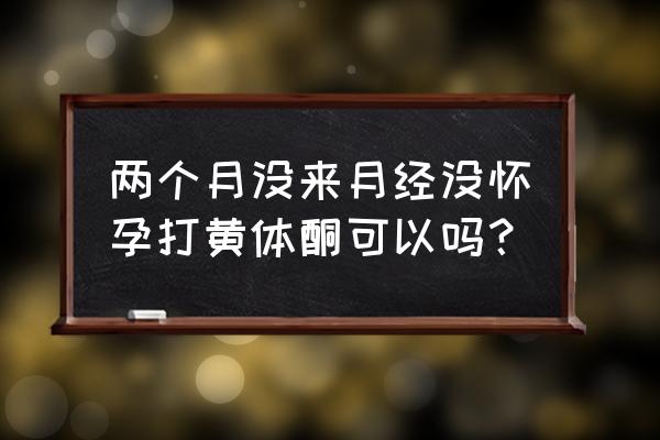 两个月了月经还是不来 两个月没来月经没怀孕打黄体酮可以吗？