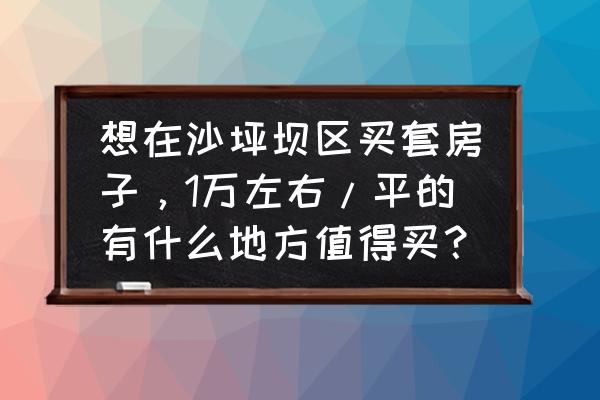 沙坪坝二手房最新出售 想在沙坪坝区买套房子，1万左右/平的有什么地方值得买？