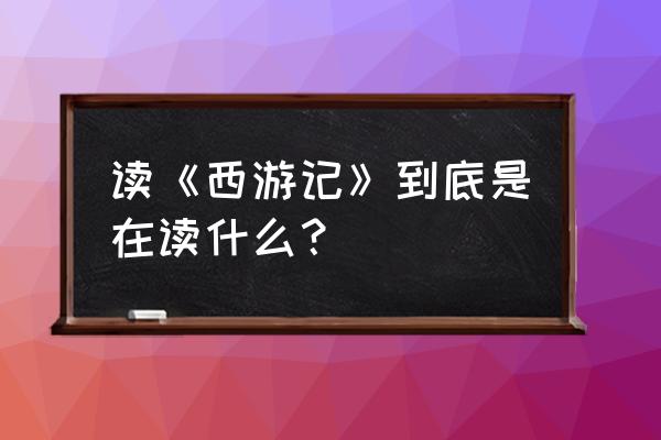 斗战神盘丝洞初级在哪 读《西游记》到底是在读什么？