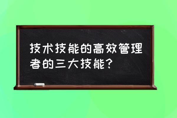 管理者需要哪些技能 技术技能的高效管理者的三大技能？