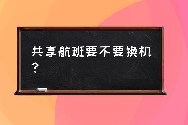 买共享航班的机票好吗 共享航班要不要换机？