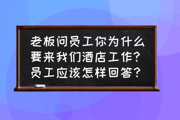 酒店服务员的应聘 老板问员工你为什么要来我们酒店工作?员工应该怎样回答？