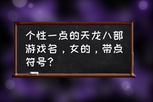 好看带符号的网名女 个性一点的天龙八部游戏名，女的，带点符号？