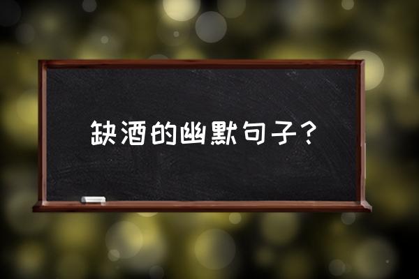 形容酒的幽默句子简短 缺酒的幽默句子？