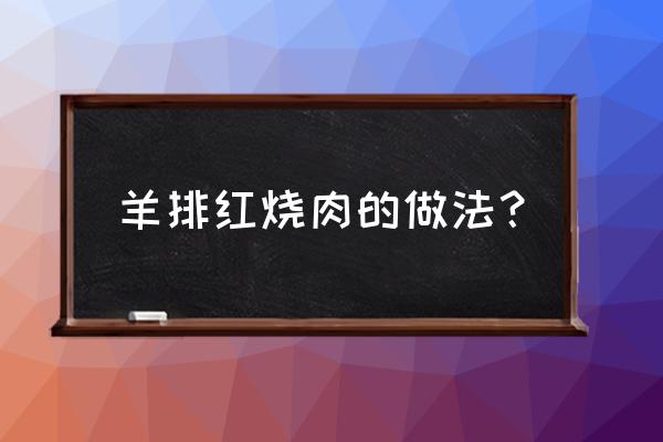 红烧牛排炖土豆的正宗做法 羊排红烧肉的做法？